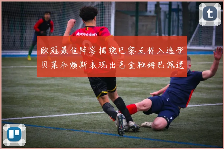 欧冠最佳阵容揭晓巴黎五将入选登贝莱和赖斯表现出色金靴姆巴佩遗憾落选