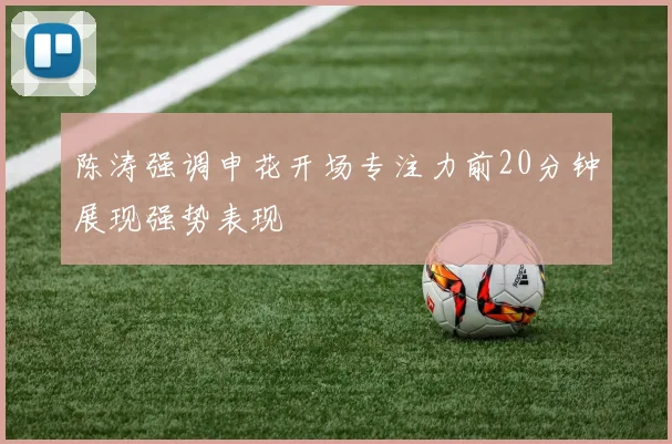 陈涛强调申花开场专注力前20分钟展现强势表现