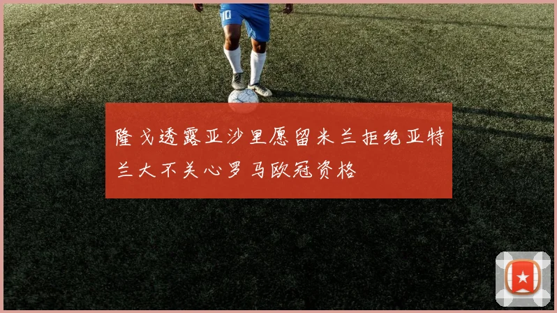 隆戈透露亚沙里愿留米兰拒绝亚特兰大不关心罗马欧冠资格