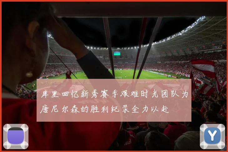 库里回忆新秀赛季艰难时光团队为唐尼尔森的胜利纪录全力以赴