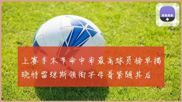 上赛季末节命中率最高球员榜单揭晓特雷琼斯领衔字母哥紧随其后