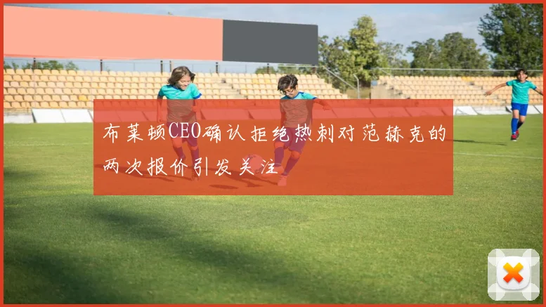 布莱顿CEO确认拒绝热刺对范赫克的两次报价引发关注