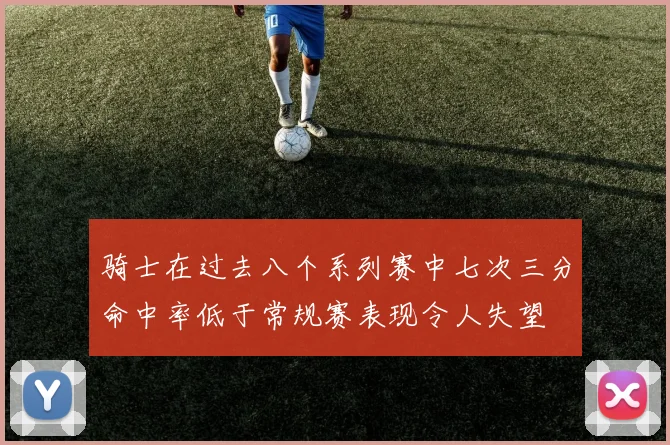 骑士在过去八个系列赛中七次三分命中率低于常规赛表现令人失望
