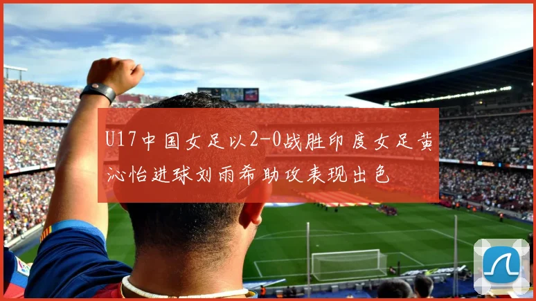 U17中国女足以2-0战胜印度女足黄沁怡进球刘雨希助攻表现出色
