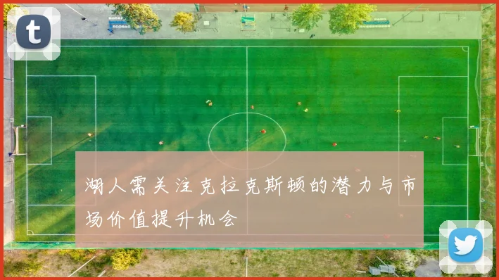 湖人需关注克拉克斯顿的潜力与市场价值提升机会