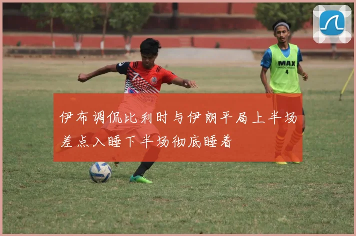 伊布调侃比利时与伊朗平局上半场差点入睡下半场彻底睡着