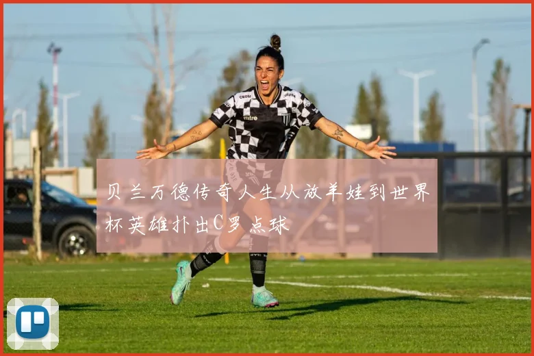 贝兰万德传奇人生从放羊娃到世界杯英雄扑出C罗点球