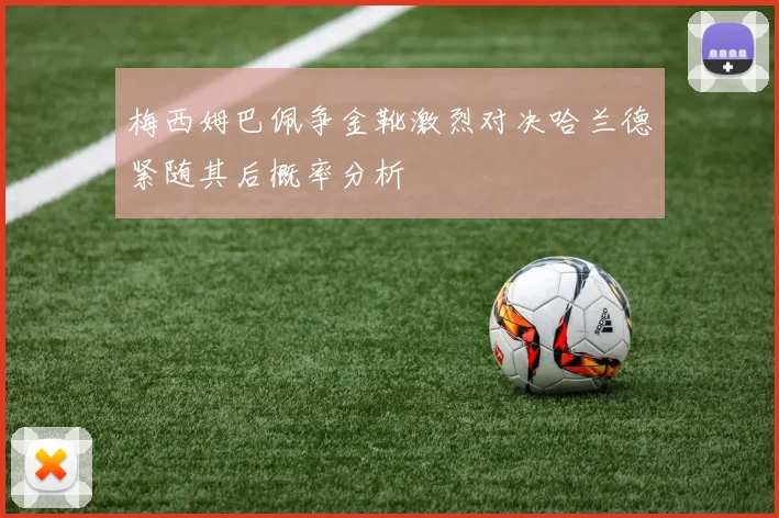 梅西姆巴佩争金靴激烈对决哈兰德紧随其后概率分析