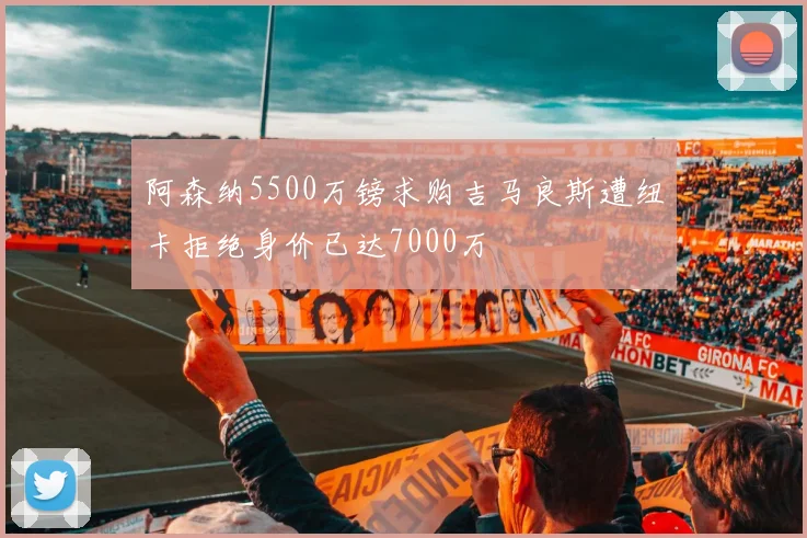 阿森纳5500万镑求购吉马良斯遭纽卡拒绝身价已达7000万