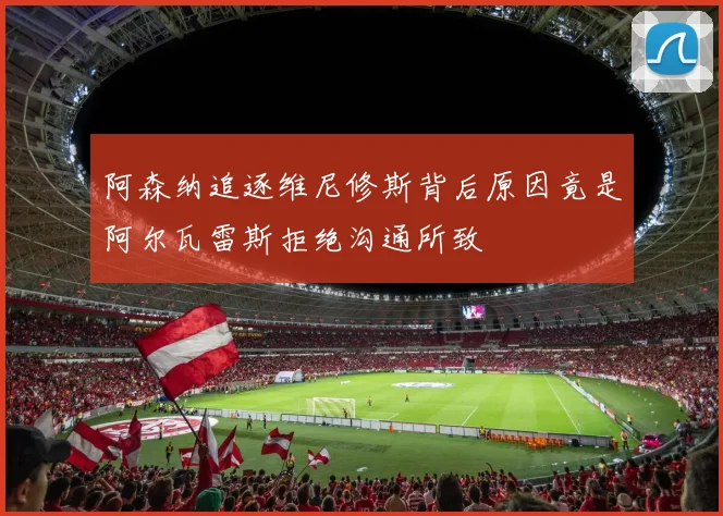 阿森纳追逐维尼修斯背后原因竟是阿尔瓦雷斯拒绝沟通所致