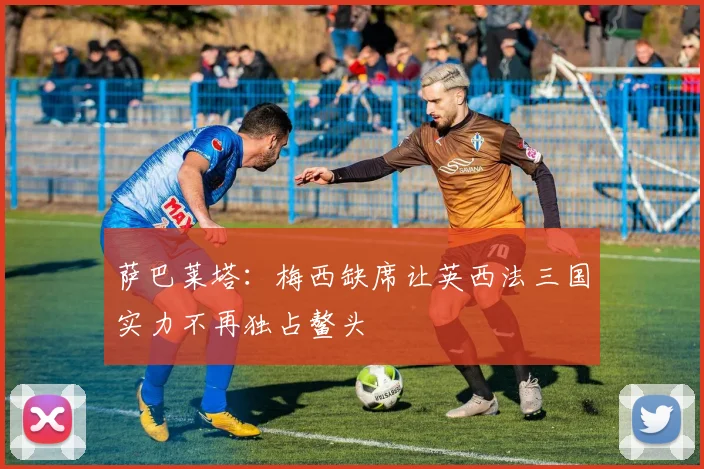 萨巴莱塔：梅西缺席让英西法三国实力不再独占鳌头