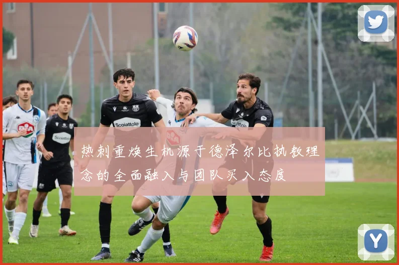 热刺重焕生机源于德泽尔比执教理念的全面融入与团队买入态度