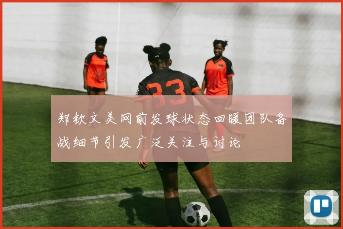 郑钦文美网前发球状态回暖团队备战细节引发广泛关注与讨论