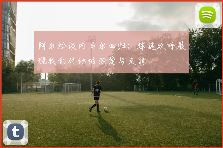 阿利松谈内马尔回归：球迷欢呼展现我们对他的热爱与支持