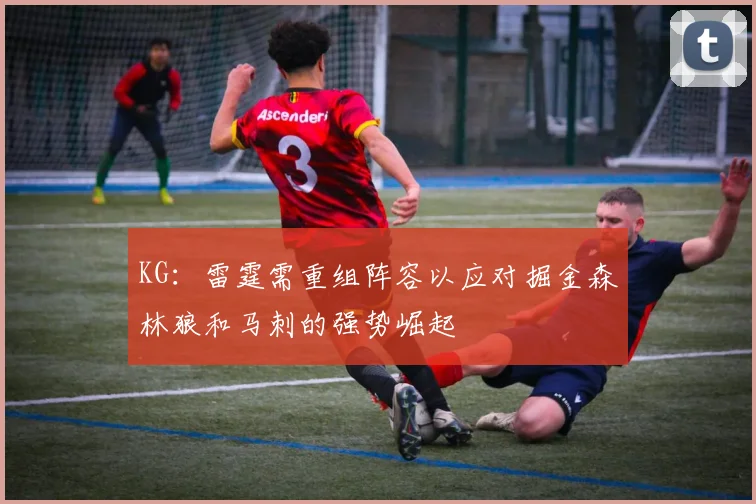 KG：雷霆需重组阵容以应对掘金森林狼和马刺的强势崛起