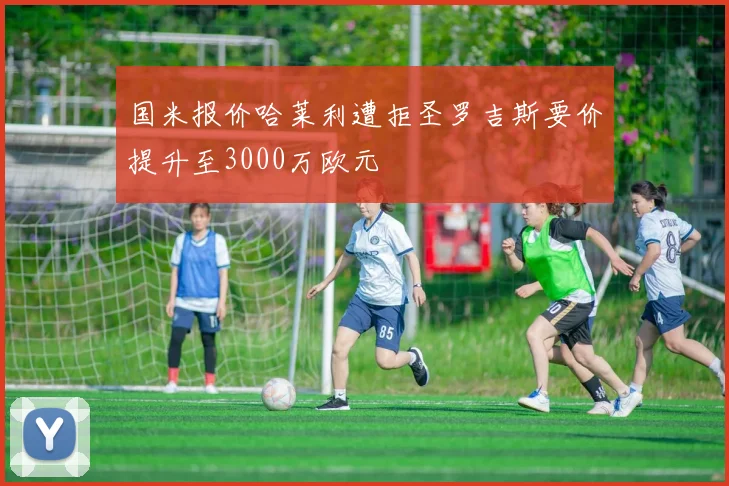 国米报价哈莱利遭拒圣罗吉斯要价提升至3000万欧元