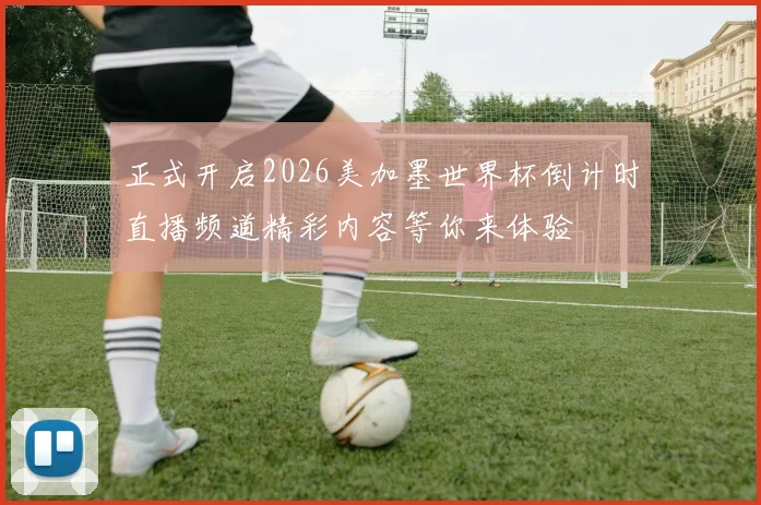 正式开启2026美加墨世界杯倒计时直播频道精彩内容等你来体验