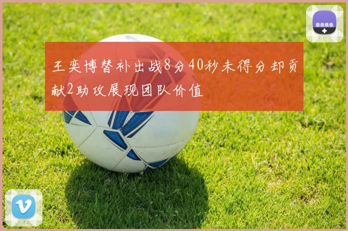 王奕博替补出战8分40秒未得分却贡献2助攻展现团队价值