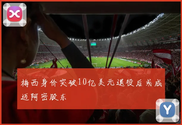 梅西身价突破10亿美元退役后或成迈阿密股东