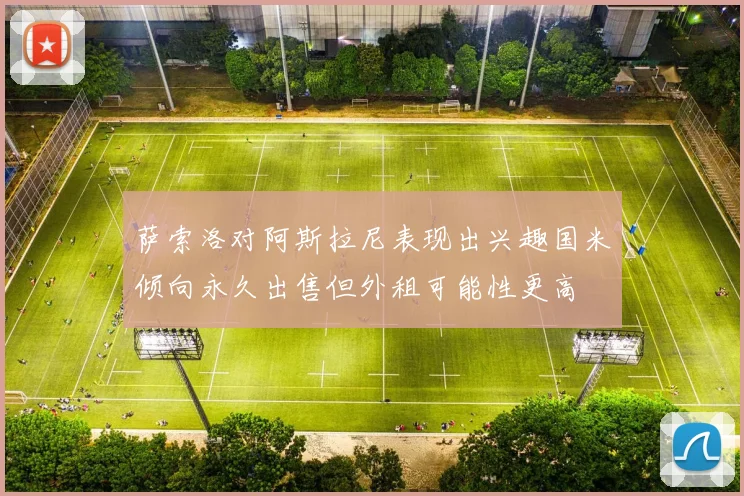 萨索洛对阿斯拉尼表现出兴趣国米倾向永久出售但外租可能性更高