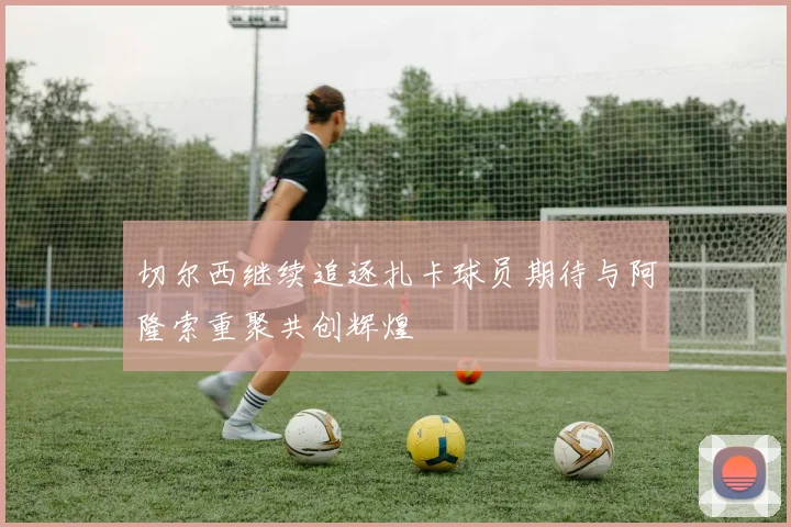 切尔西继续追逐扎卡球员期待与阿隆索重聚共创辉煌