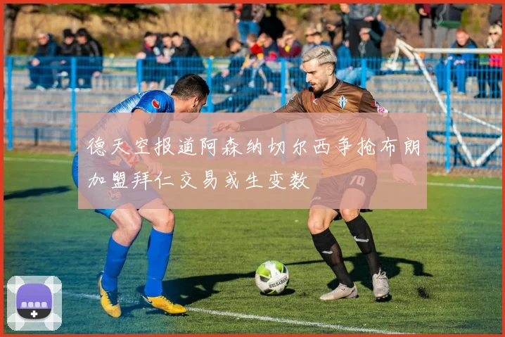 德天空报道阿森纳切尔西争抢布朗加盟拜仁交易或生变数