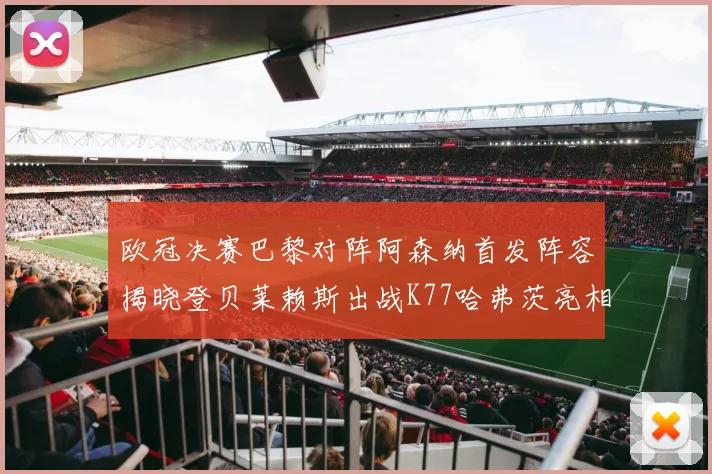 欧冠决赛巴黎对阵阿森纳首发阵容揭晓登贝莱赖斯出战K77哈弗茨亮相