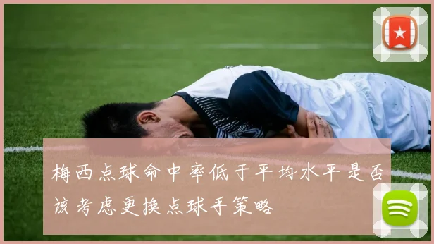梅西点球命中率低于平均水平是否该考虑更换点球手策略