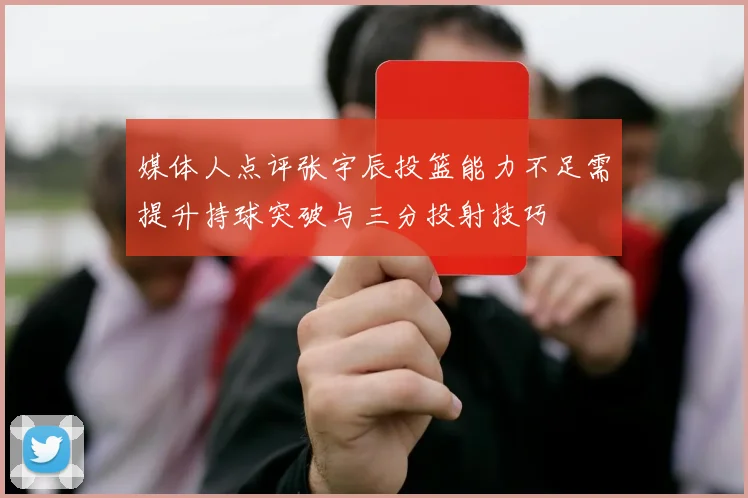 媒体人点评张宇辰投篮能力不足需提升持球突破与三分投射技巧