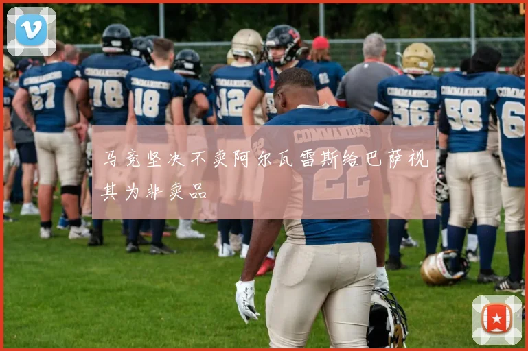 马竞坚决不卖阿尔瓦雷斯给巴萨视其为非卖品