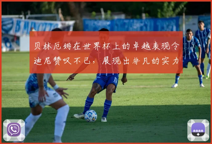 贝林厄姆在世界杯上的卓越表现令迪尼赞叹不已，展现出非凡的实力与魅力