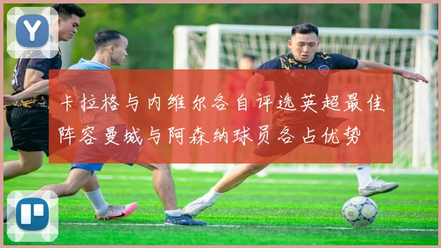 卡拉格与内维尔各自评选英超最佳阵容曼城与阿森纳球员各占优势