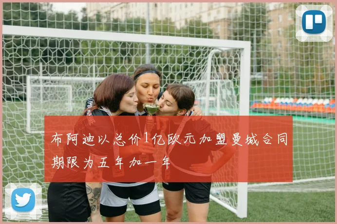 布阿迪以总价1亿欧元加盟曼城合同期限为五年加一年