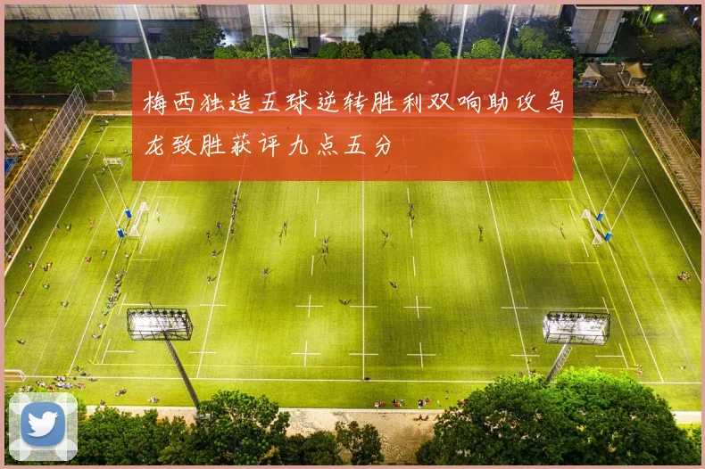 梅西独造五球逆转胜利双响助攻乌龙致胜获评九点五分